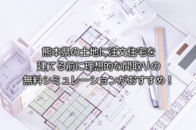 熊本県の土地に注文住宅を建てる前に理想的な間取りの無料シミュレーションがおすすめ！