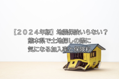 【２０２４年版】地震保険いらない？熊本県で土地探しの際に気になる加入率と保険料
