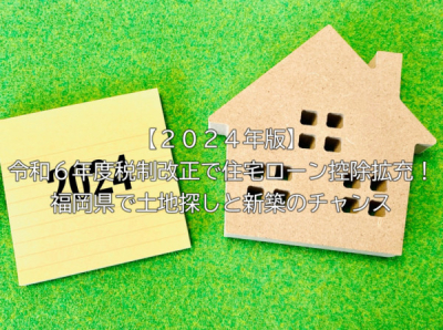 【２０２４年版】令和６年度税制改正で住宅ローン控除拡充！福岡県で土地探しと新築のチャンス