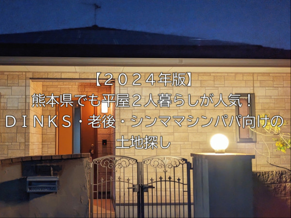 【２０２４年版】熊本県でも平屋２人暮らしが人気！ＤＩＮＫＳ・老後・シンママシンパパ向けの土地探し