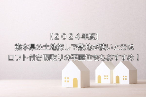 【２０２４年版】熊本県の土地探しで敷地が狭いときはロフト付き間取りの平屋住宅もおすすめ！