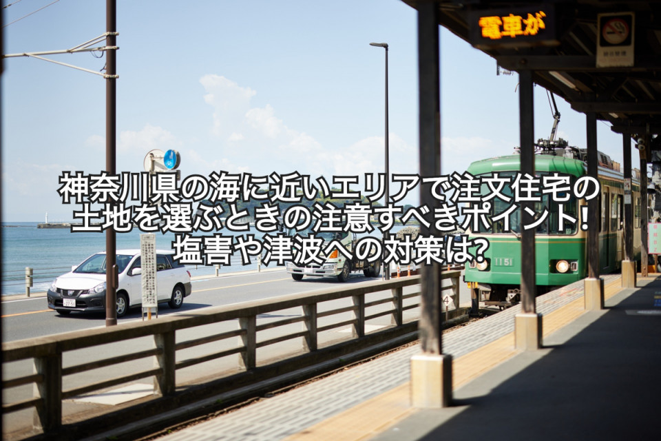 神奈川県の海に近いエリアで注文住宅の土地を選ぶときの塩害や津波への注意やポイント