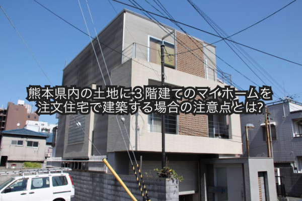 熊本県内の土地に３階建てのマイホームを注文住宅で建築する場合の注意点とは?