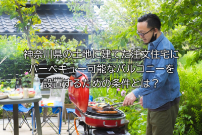 神奈川県の土地に建てた注文住宅にバーベキュー可能なバルコニーを設置するための条件とは？