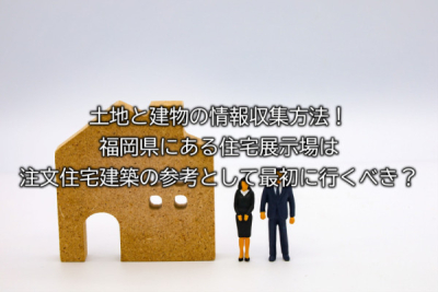 土地と建物の情報収集方法！福岡県にある住宅展示場は注文住宅建築の参考として最初に行くべき？