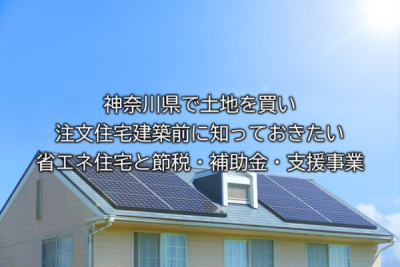 神奈川県で土地を買い注文住宅建築前に知っておきたい省エネ住宅と節税・補助金・支援事業