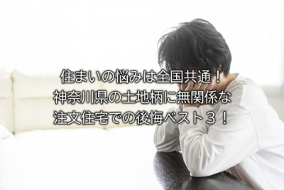 住まいの悩みは全国共通！神奈川県の土地柄に無関係な注文住宅での後悔ベスト３！