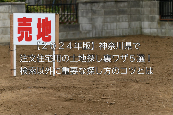 【２０２４年版】神奈川県で注文住宅用の土地探し裏ワザ５選！検索以外に重要な探し方のコツとは