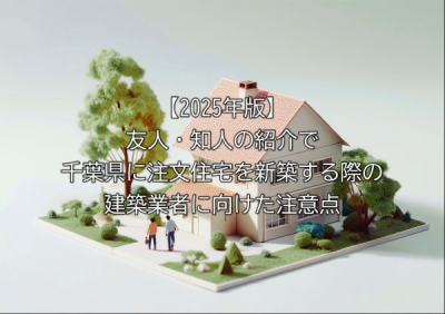【2025年版】友人・知人の紹介で千葉県に注文住宅を新築する際の建築業者に向けた注意点