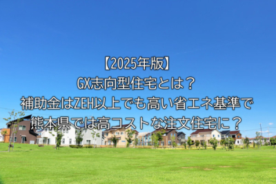 【2025年版】GX志向型住宅とは？補助金はZEH以上でも高い省エネ基準で熊本県では高コストな注文住宅に？