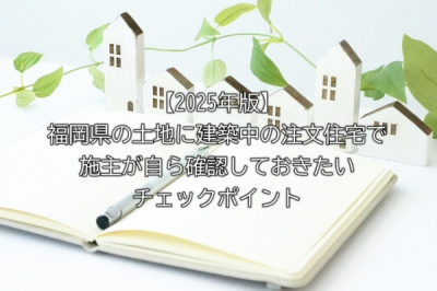 【2025年版】福岡県の土地に建築中の注文住宅で施主が自ら確認しておきたいチェックポイント