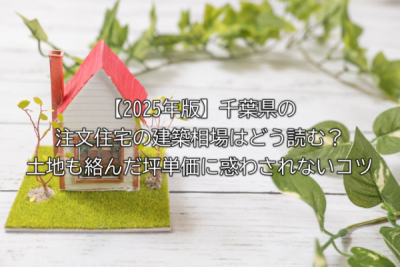 【2025年版】千葉県の注文住宅の建築相場はどう読む？土地も絡んだ坪単価に惑わされないコツ