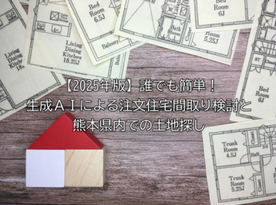 【2025年版】誰でも簡単！生成ＡＩによる注文住宅間取り検討と熊本県内での土地探し