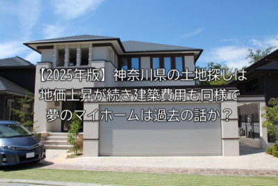 【2025年版】神奈川県の土地探しは地価上昇が続き建築費用も同様で夢のマイホームは過去の話か？