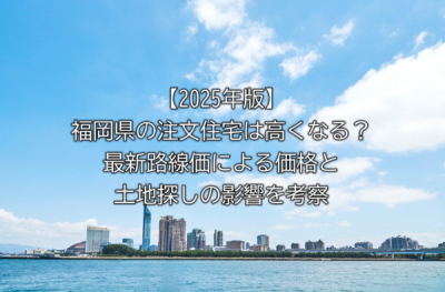 【2025年版】福岡県の注文住宅は高くなる？最新路線価による価格と土地探しの影響を考察