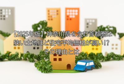 【2025年版】神奈川県を含む首都圏は狭い土地ほど住宅平均価格が高い!?その理由とは