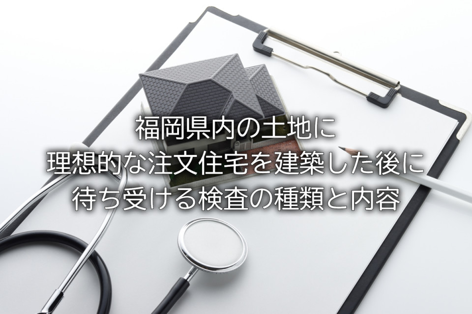福岡県で注文住宅の完成後の検査の種類や内容まとめ