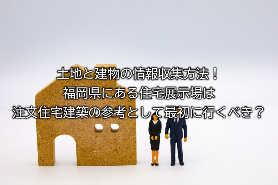福岡県の注文住宅は住宅展示場に行くべきか、土地や建物の情報収集方法とは