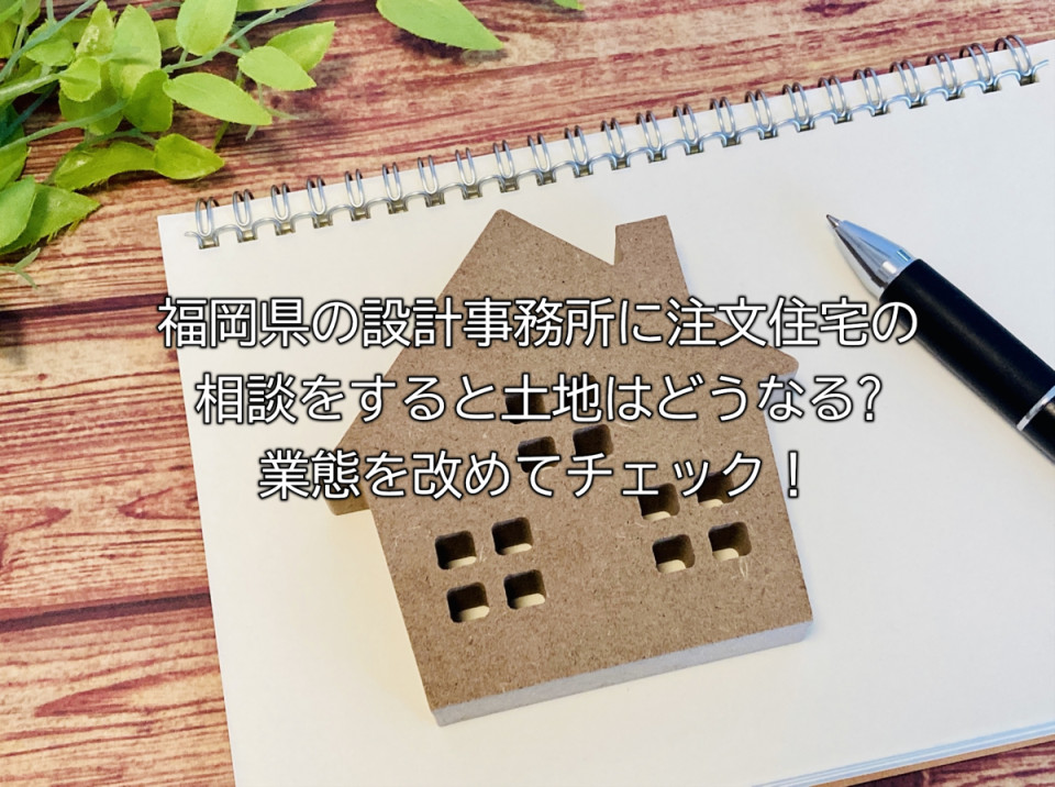 福岡の設計事務所の業務形態や注文住宅の相談すると土地はどうなるのか