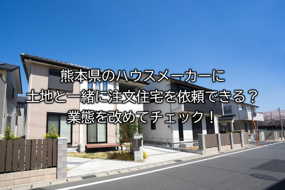 熊本県のハウスメーカーに土地と注文住宅の依頼の仕方や業態を解説