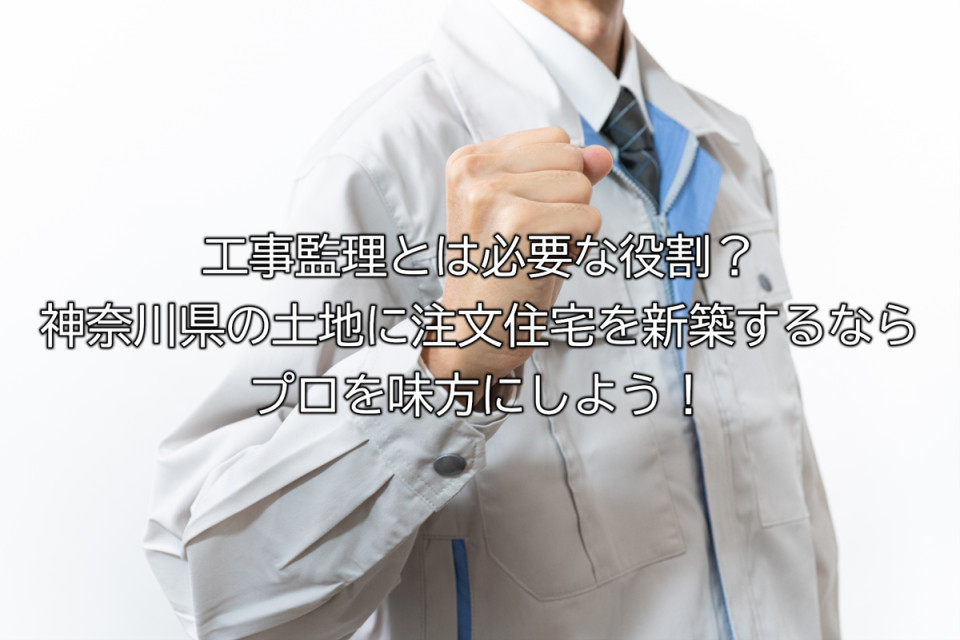 工事監理の役割と神奈川県で注文住宅を新築する方法解説