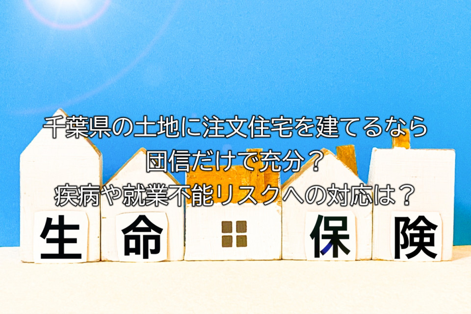 千葉県の土地に注文住宅を建てるなら疾病や就業リスクへの備えは団信だけで充分か検討