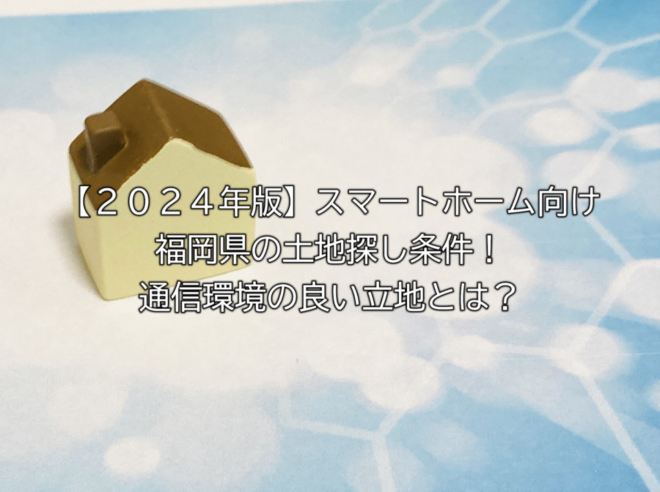 2024年の福岡県でスマートホームの土地探しや通信環境の良い条件とは