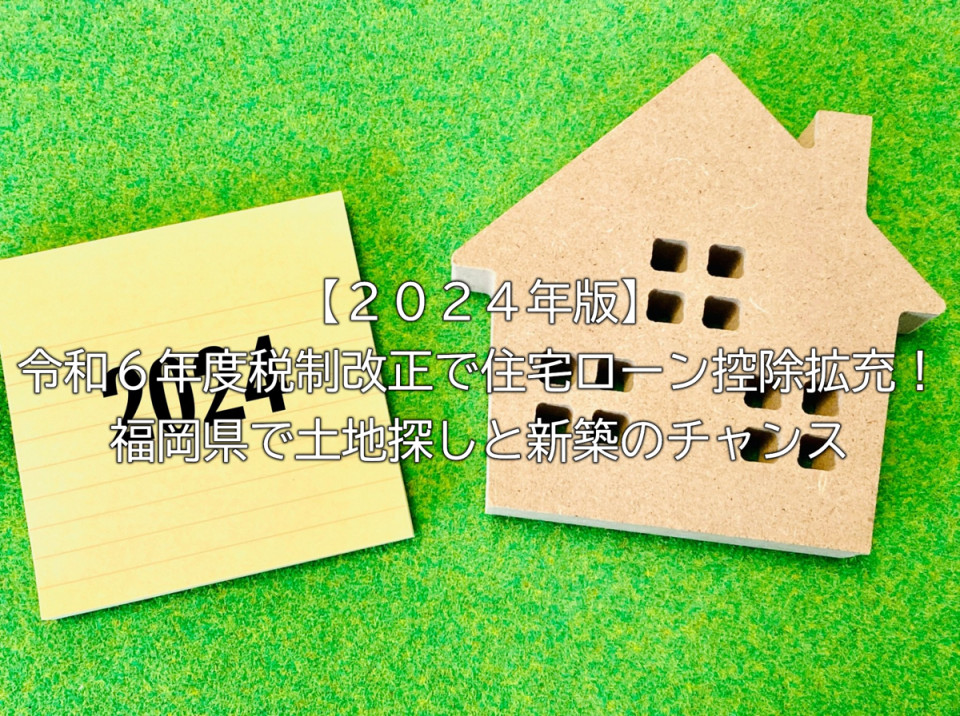 2024年令和6年度税制改正で住宅ローンの控除拡大で福岡県の土地探しや新築チャンス