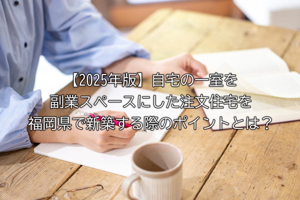 2025年福岡県で自宅の一部を副業スペースにした注文住宅を新築する際の注意点やポイントなど解説まとめ