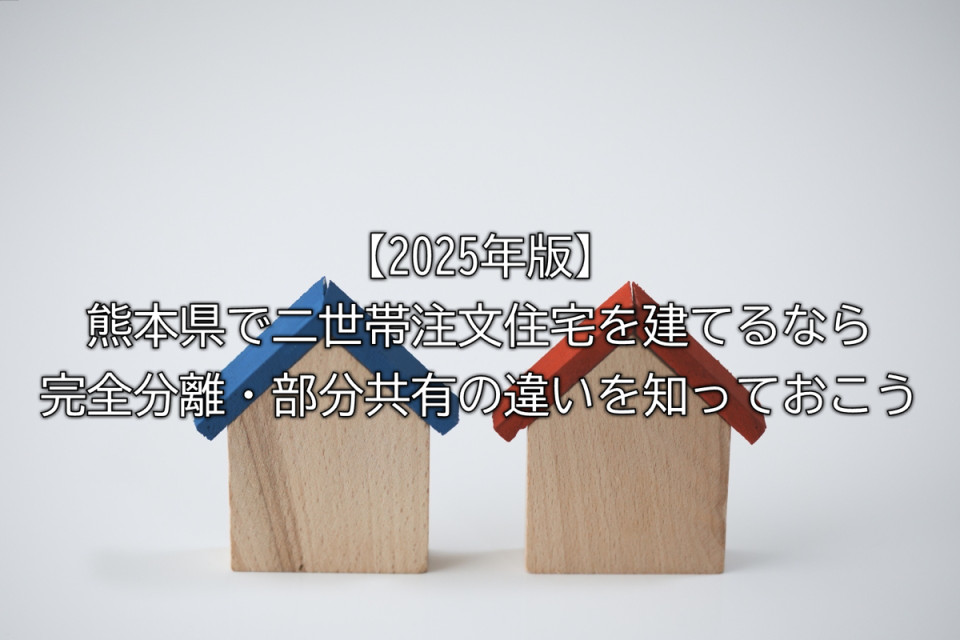 2025年熊本県で二世帯住宅を建てるときの完全分離型と部分共有型のメリットとデメリットまとめ