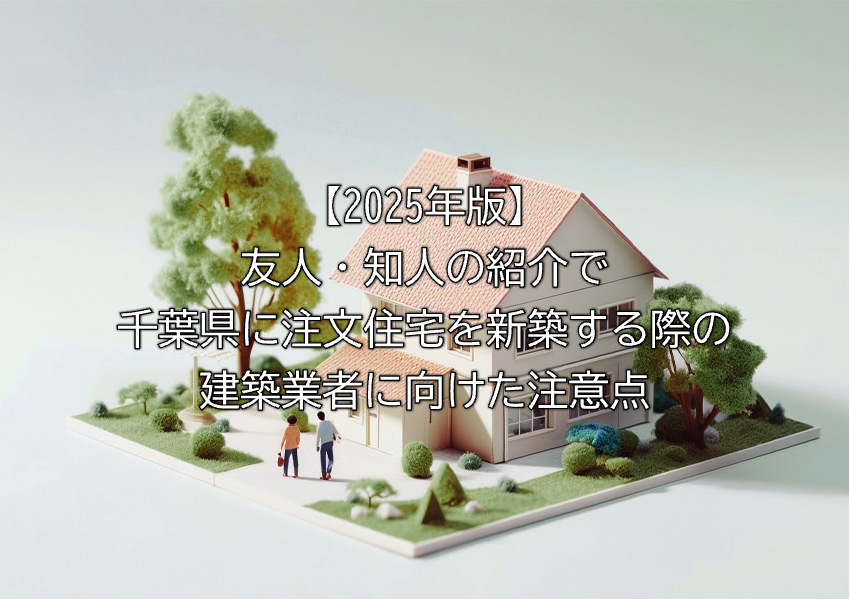 2025年千葉県で友人知人の紹介で注文住宅を新築する場合の建築業者の選び方や紹介に頼らない情報収集の仕方など解説紹介