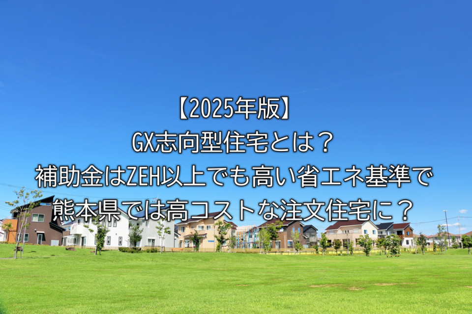 2025年熊本県の注文住宅でGX志向型住宅とは？GX志向型住宅の経済性や補助金制度と活用法など詳細まとめ