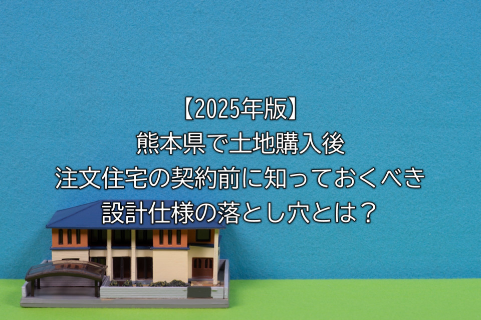 2025年熊本県で土地の特性が設計に及ぼす影響や見落としがちな間取りのポイントや仕様選定時の注意点や契約前の最終確認手段など解説まとめ