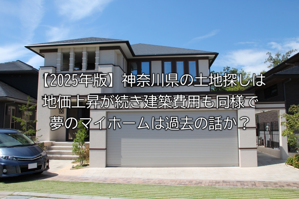 2025年神奈川県で注文住宅の土地探しからの購入において地価の傾向や建築費などからマイホームの実現性や土地と建物の一体型のアプローチなどまとめ
