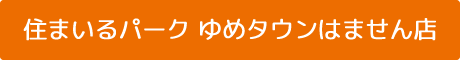 住まいるパーク ゆめタウンはません店