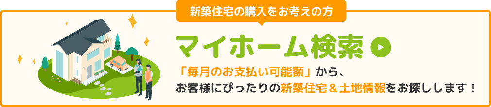 新築住宅の購入をお考えの方！「毎月のお支払い可能額」から、お客様にぴったりの新築住宅＆土地情報をお探しします！「マイホーム検索」