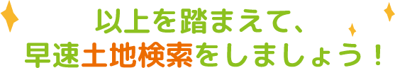 以上を踏まえて、早速土地検索をしましょう！